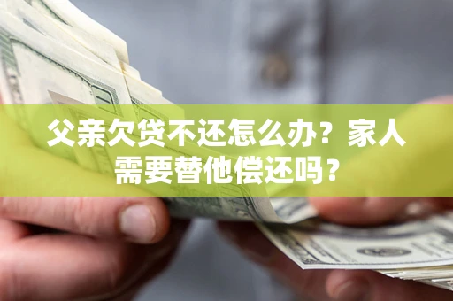 北京父亲欠贷不还怎么办？家人需要替他偿还吗？