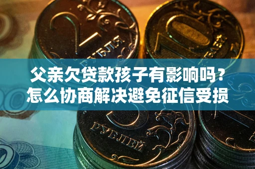 北京父亲欠贷款孩子有影响吗？怎么协商解决避免征信受损？