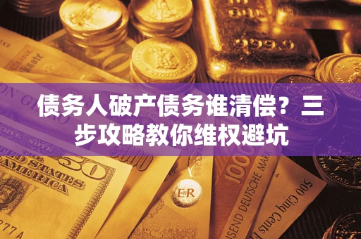北京债务人破产债务谁清偿?三步攻略教你维权避坑 北京债务人破产债务谁清偿?三步攻略教你维权避坑