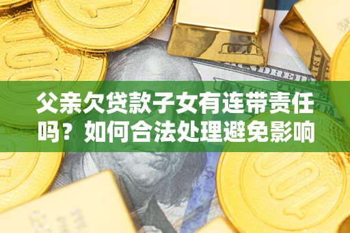 北京父亲欠贷款子女有连带责任吗？如何合法处理避免影响？