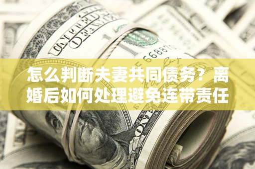 北京怎么判断夫妻共同债务？离婚后如何处理避免连带责任？