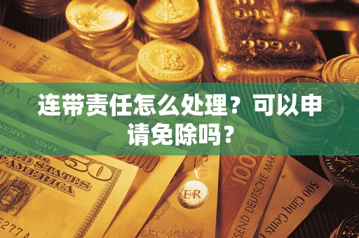 北京连带责任怎么处理？可以申请免除吗？