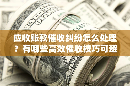 北京应收账款催收纠纷怎么处理？有哪些高效催收技巧可避免坏账？