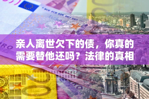 北京亲人离世欠下的债，你真的需要替他还吗？法律的真相或许与你想的不一样