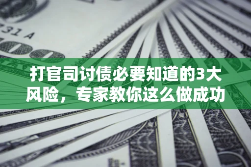 北京打官司讨债必要知道的3大风险，专家教你这么做成功率飙升