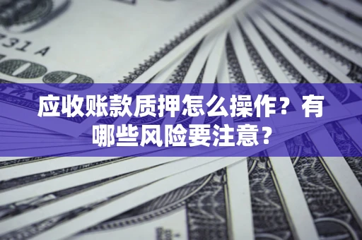 北京应收账款质押怎么操作？有哪些风险要注意？